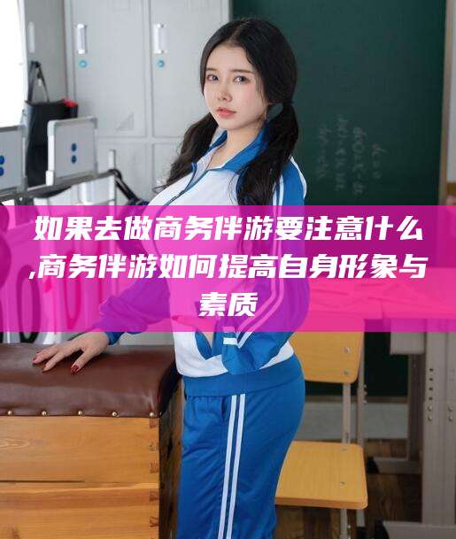 唐山如果去做商务伴游要注意什么,商务伴游如何提高自身形象与素质