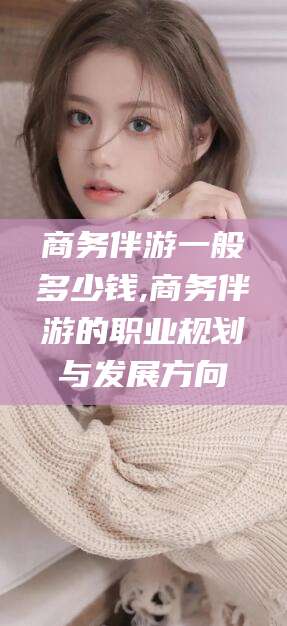 唐山商务伴游一般多少钱,商务伴游的职业规划与发展方向