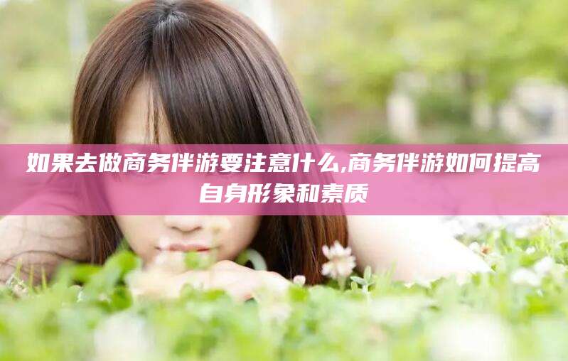 唐山如果去做商务伴游要注意什么,商务伴游如何提高自身形象和素质