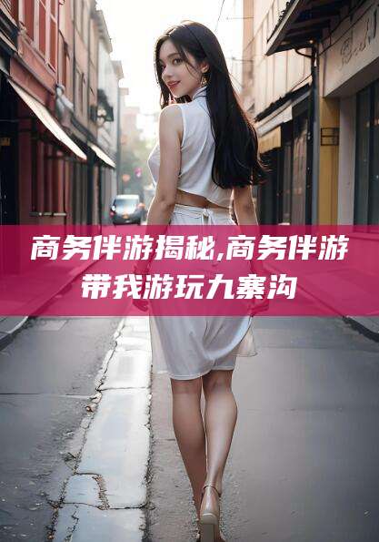 唐山商务伴游揭秘,商务伴游带我游玩九寨沟