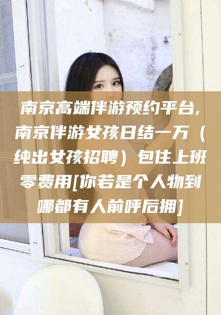 唐山南京高端伴游预约平台,南京伴游女孩日结一万（纯出女孩招聘）包住上班零费用[你若是个人物到哪都有人前呼后拥]