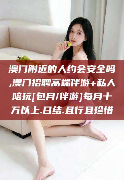唐山澳门附近的人约会安全吗,澳门招聘高端伴游+私人陪玩[包月/伴游]每月十万以上.日结.且行且珍惜
