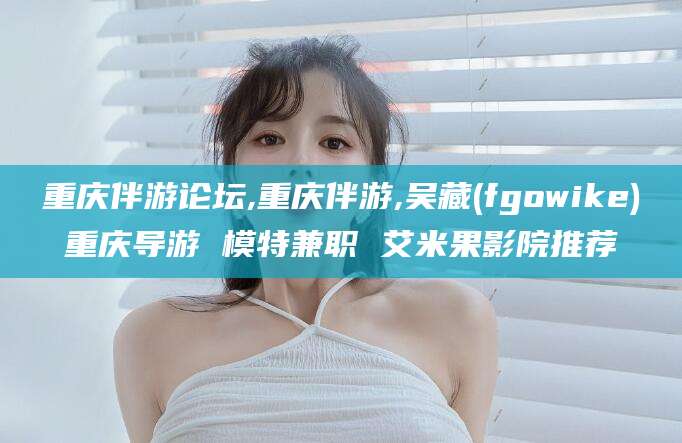 唐山重庆伴游论坛,重庆伴游,吴藏(fgowike)重庆导游 模特兼职 艾米果影院推荐