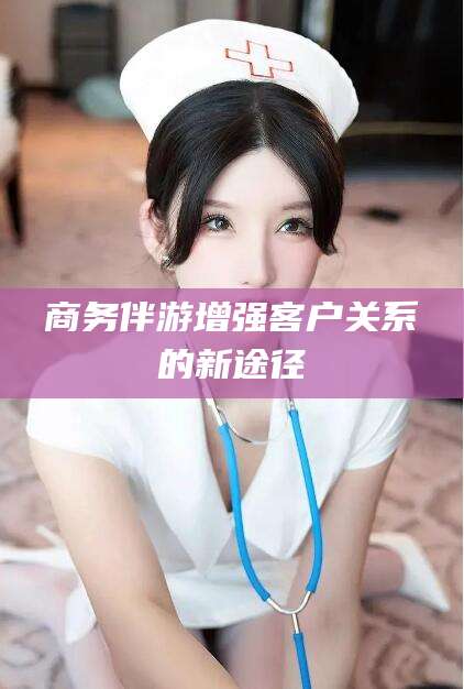 唐山商务伴游增强客户关系的新途径