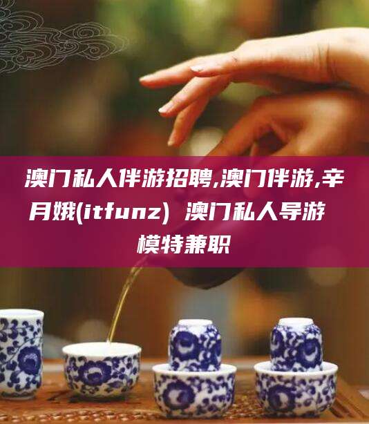 唐山澳门私人伴游招聘,澳门伴游,辛月娥(itfunz) 澳门私人导游 模特兼职