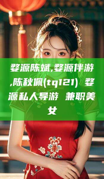 唐山婺源陈斌,婺源伴游,陈秋佩(tq121) 婺源私人导游 兼职美女