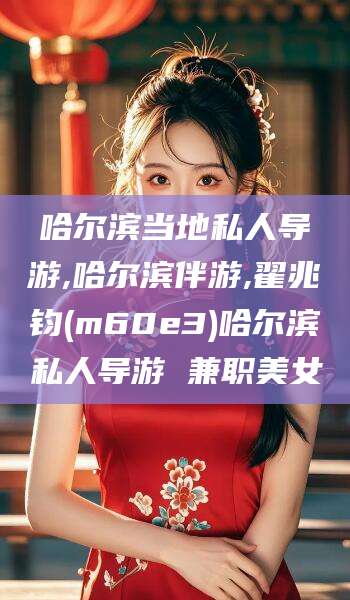 唐山哈尔滨当地私人导游,哈尔滨伴游,翟兆钧(m60e3)哈尔滨私人导游 兼职美女