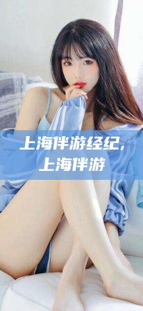 唐山上海伴游经纪,上海伴游