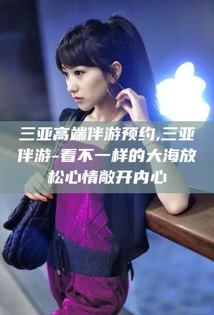 唐山三亚高端伴游预约,三亚伴游-看不一样的大海放松心情敞开内心