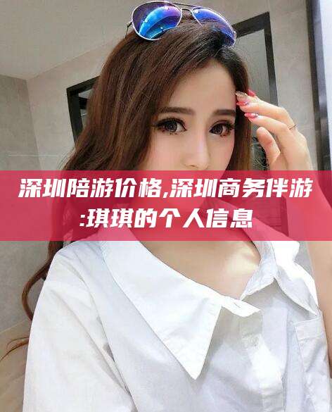 唐山深圳陪游价格,深圳商务伴游:琪琪的个人信息