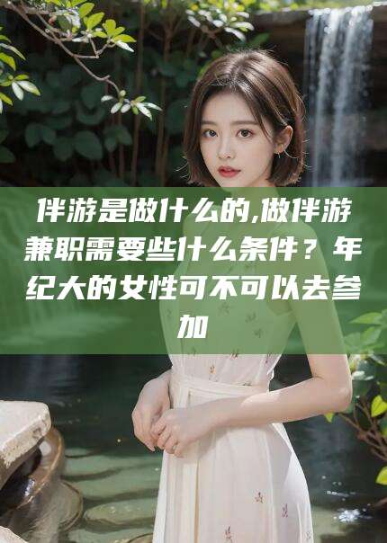 唐山伴游是做什么的,做伴游兼职需要些什么条件？年纪大的女性可不可以去参加