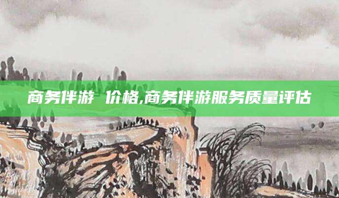 唐山商务伴游 价格,商务伴游服务质量评估