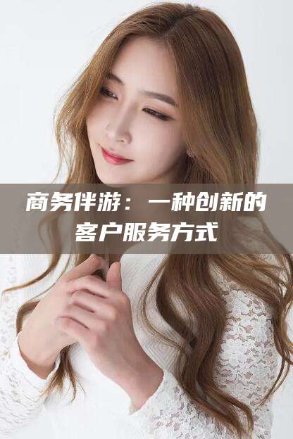 唐山商务伴游：一种创新的客户服务方式