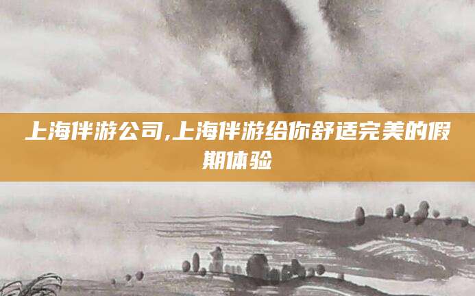 唐山上海伴游公司,上海伴游给你舒适完美的假期体验