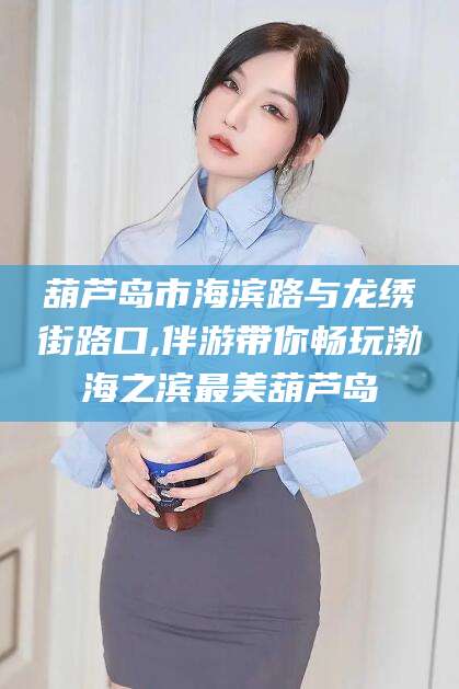 唐山葫芦岛市海滨路与龙绣街路口,伴游带你畅玩渤海之滨最美葫芦岛