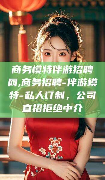 唐山商务模特伴游招聘网,商务招聘-伴游模特-私人订制，公司直招拒绝中介