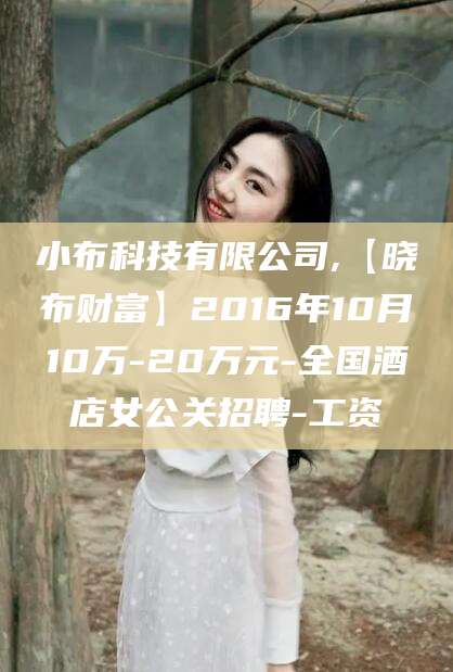 唐山小布科技有限公司,【晓布财富】2016年10月10万-20万元-全国酒店女公关招聘-工资