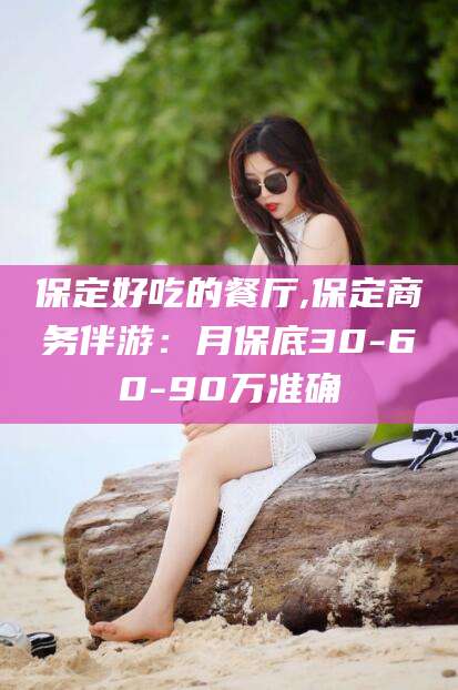 唐山保定好吃的餐厅,保定商务伴游：月保底30-60-90万准确