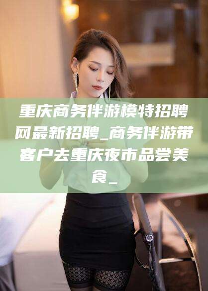唐山重庆商务伴游模特招聘网最新招聘_商务伴游带客户去重庆夜市品尝美食_
