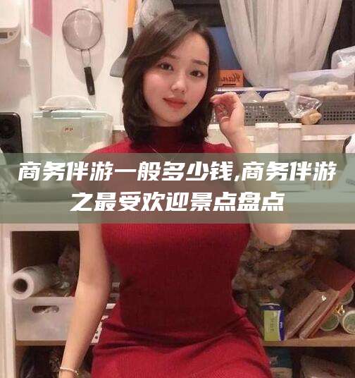 唐山商务伴游一般多少钱,商务伴游之最受欢迎景点盘点