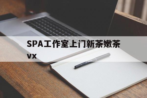 唐山广州哪里可以找约茶新茶的品茶地最新资讯（谁能告诉我哪里有唐山SPA工作室上门新茶嫩茶vx？）