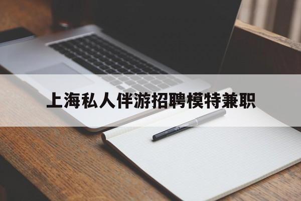 唐山关于上海私人伴游招聘模特兼职的信息